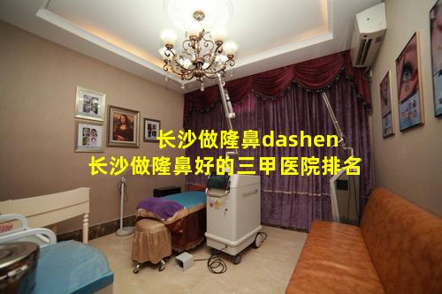 长沙做隆鼻dashen 长沙做隆鼻好的三甲医院排名